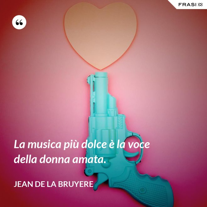 La musica più dolce è la voce della donna amata. - Jean de la Bruyere