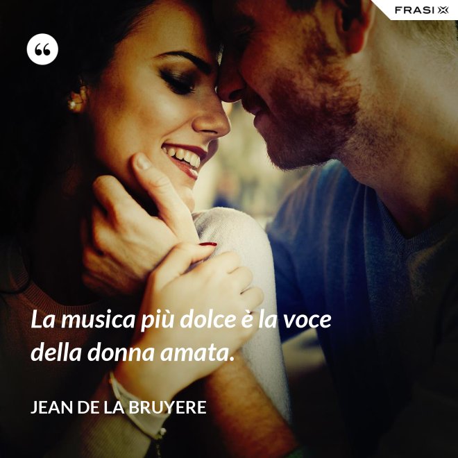La musica più dolce è la voce della donna amata. - Jean de la Bruyere