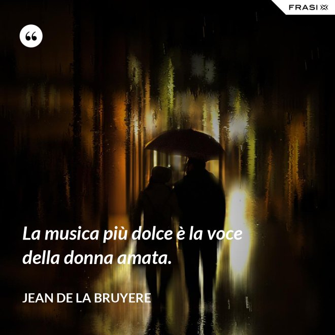 La musica più dolce è la voce della donna amata. - Jean de la Bruyere