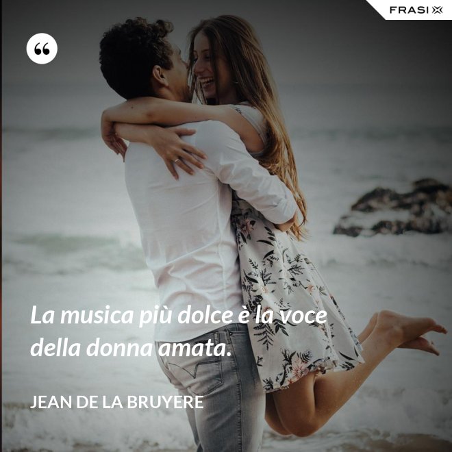 La musica più dolce è la voce della donna amata. - Jean de la Bruyere