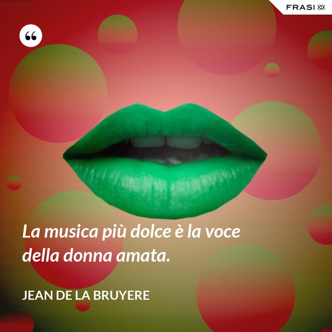 La musica più dolce è la voce della donna amata. - Jean de la Bruyere