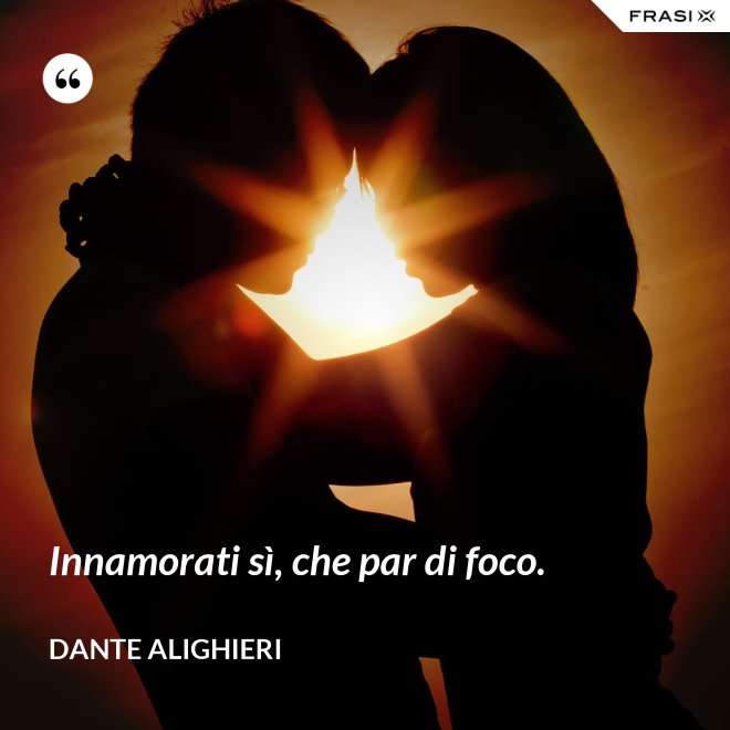 Innamorati sì, che par di foco. - Dante Alighieri