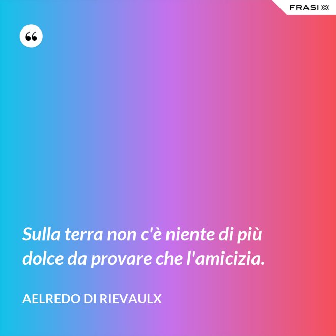 Sulla terra non c'è niente di più dolce da provare che l'amicizia. - Aelredo di Rievaulx