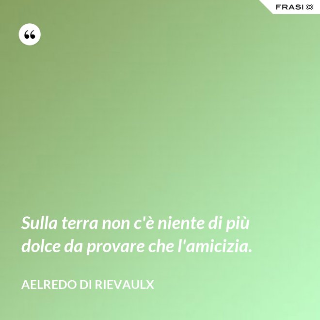 Sulla terra non c'è niente di più dolce da provare che l'amicizia. - Aelredo di Rievaulx