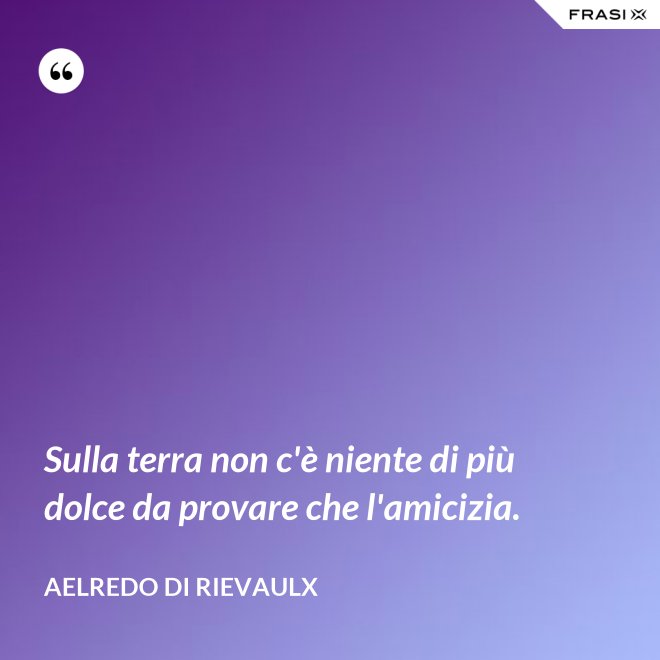 Sulla terra non c'è niente di più dolce da provare che l'amicizia. - Aelredo di Rievaulx