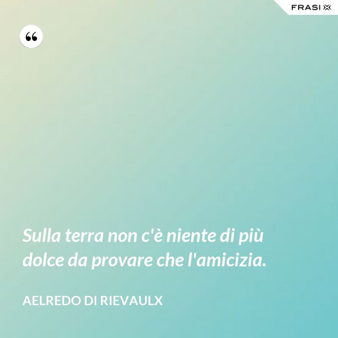 Sulla terra non c'è niente di più dolce da provare che l'amicizia. - Aelredo di Rievaulx