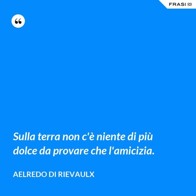 Sulla terra non c'è niente di più dolce da provare che l'amicizia. - Aelredo di Rievaulx