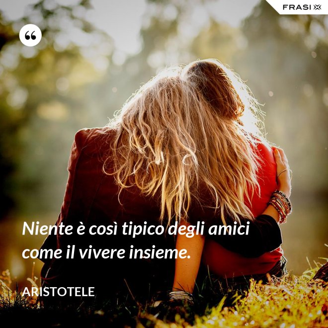 Niente è così tipico degli amici come il vivere insieme. - Aristotele
