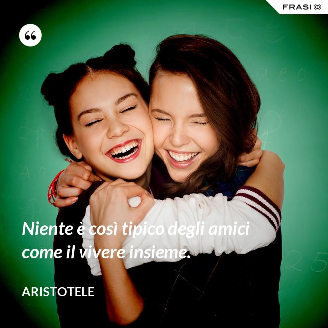 Niente è così tipico degli amici come il vivere insieme. - Aristotele