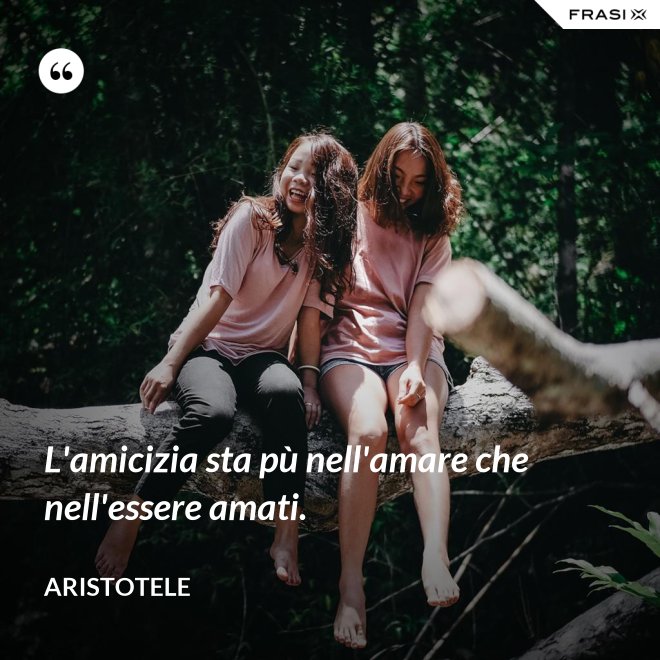 L'amicizia sta pù nell'amare che nell'essere amati. - Aristotele