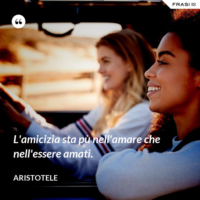 L'amicizia sta pù nell'amare che nell'essere amati. - Aristotele