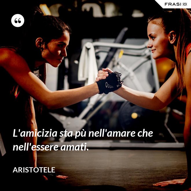 L'amicizia sta pù nell'amare che nell'essere amati. - Aristotele