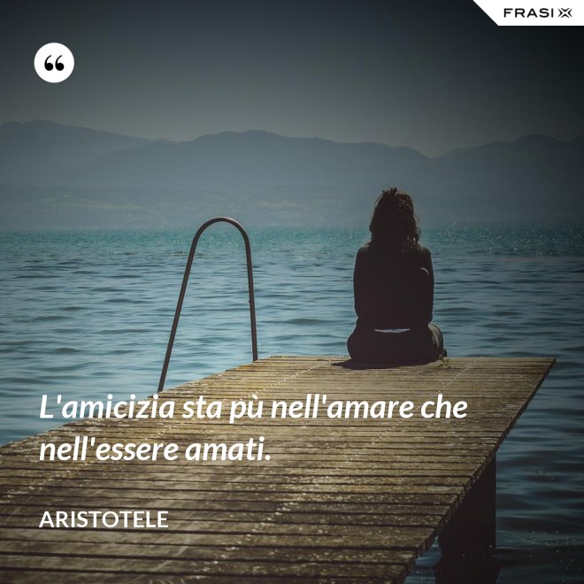 L'amicizia sta pù nell'amare che nell'essere amati. - Aristotele