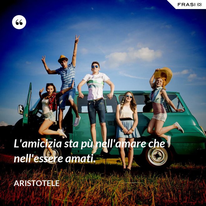 L'amicizia sta pù nell'amare che nell'essere amati. - Aristotele