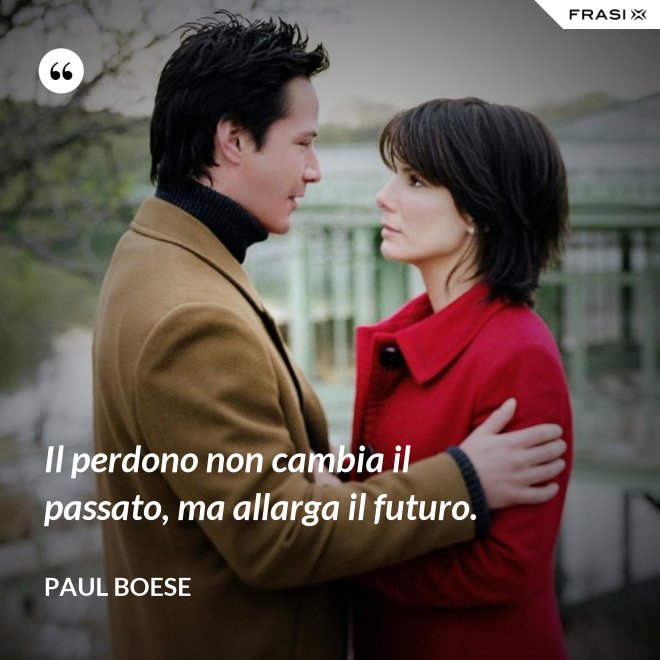 Il perdono non cambia il passato, ma allarga il futuro. - Paul Boese
