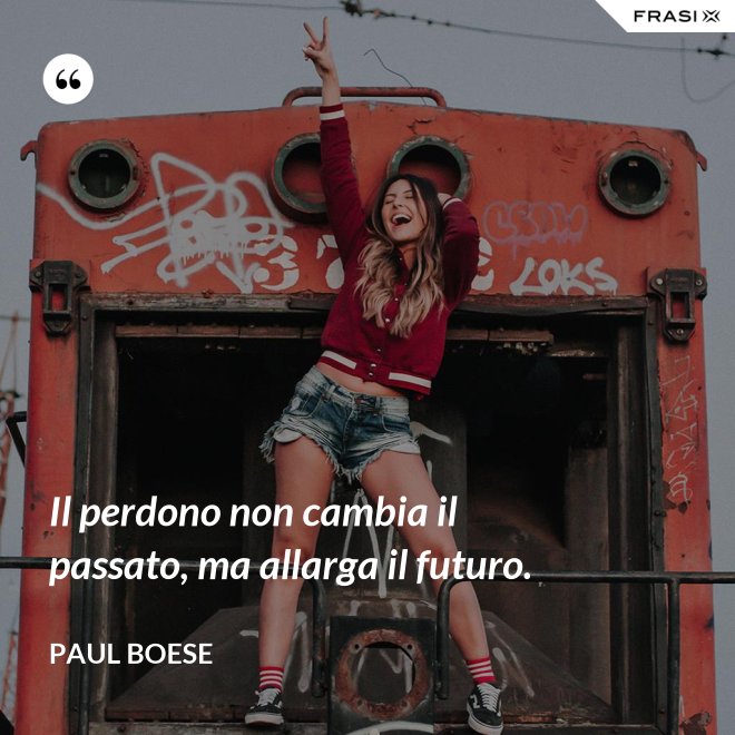 Il perdono non cambia il passato, ma allarga il futuro. - Paul Boese