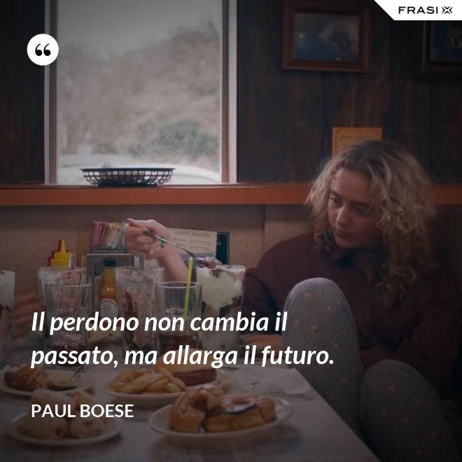 Il perdono non cambia il passato, ma allarga il futuro. - Paul Boese