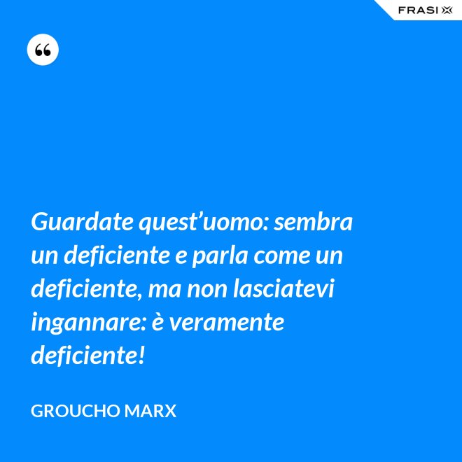 Guardate quest’uomo: sembra un deficiente e parla come un deficiente, ma non lasciatevi ingannare: è veramente deficiente! - Groucho Marx