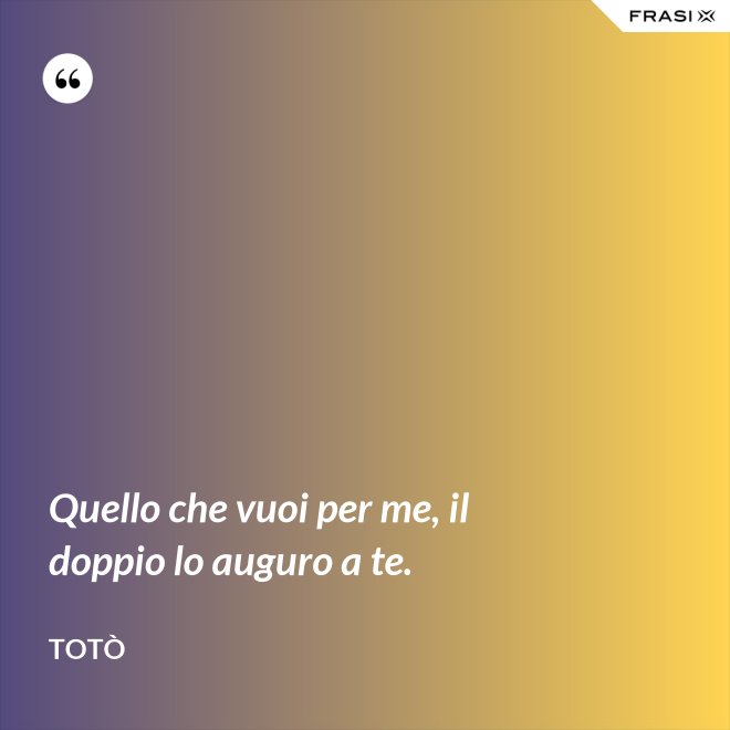 Quello che vuoi per me, il doppio lo auguro a te. - Totò