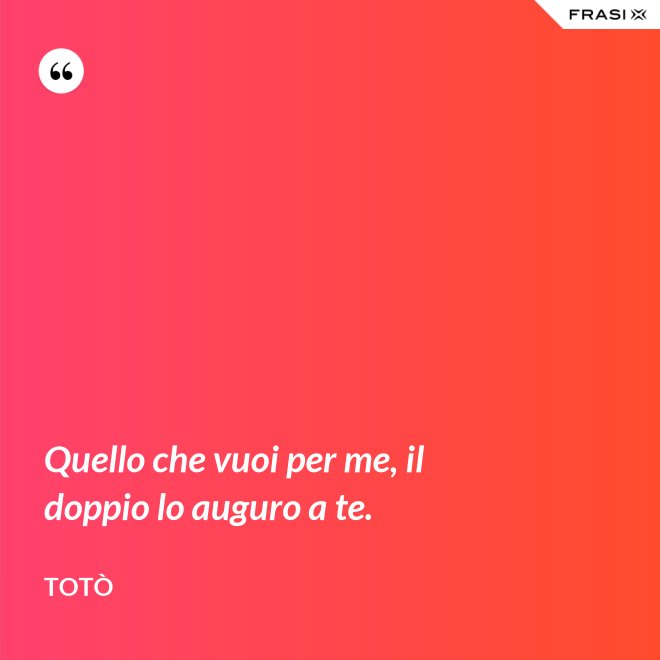 Quello che vuoi per me, il doppio lo auguro a te. - Totò