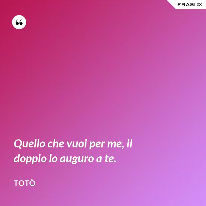 Quello che vuoi per me, il doppio lo auguro a te. - Totò
