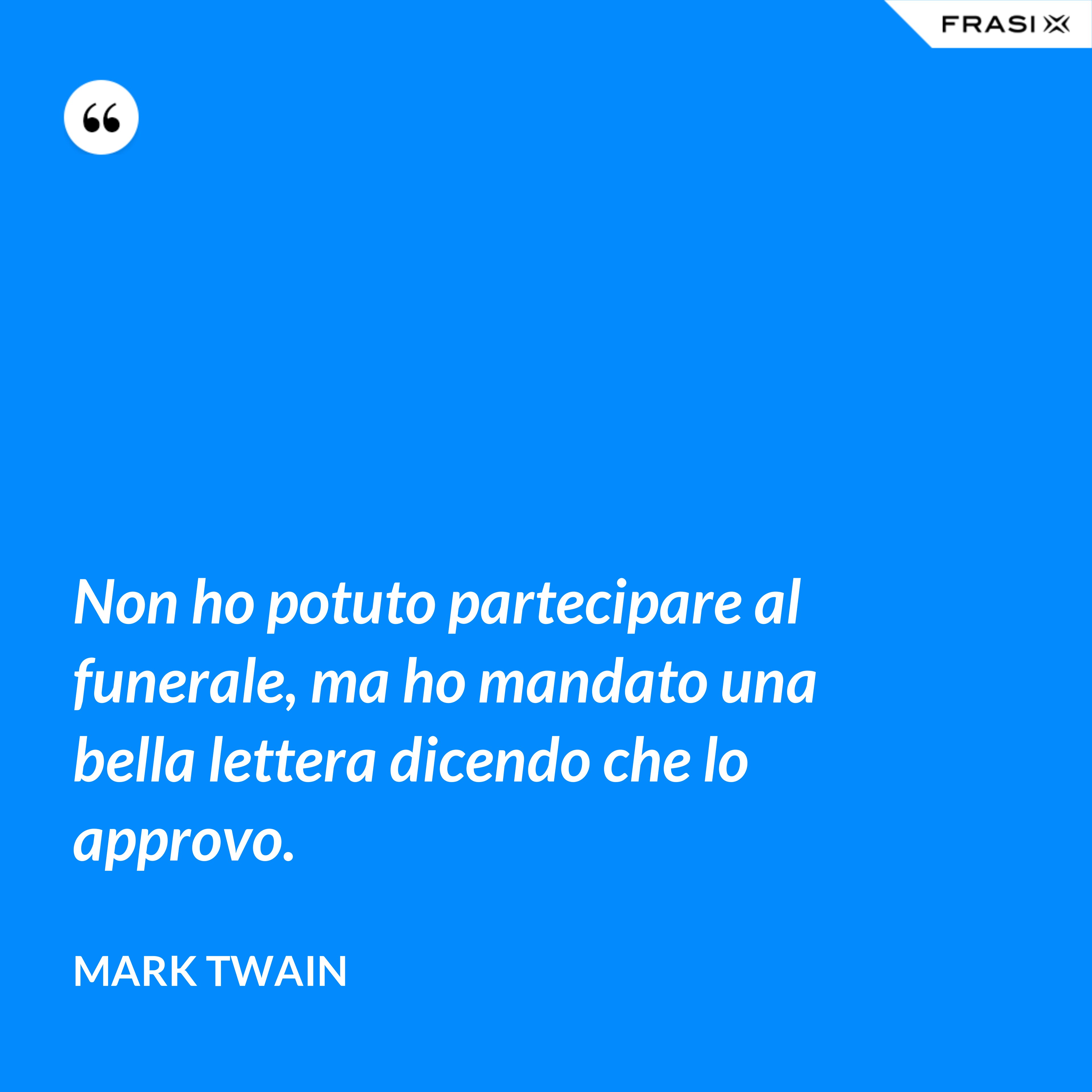 Non ho potuto partecipare al funerale, ma ho mandato una bella lettera dicendo che lo approvo. - Mark Twain