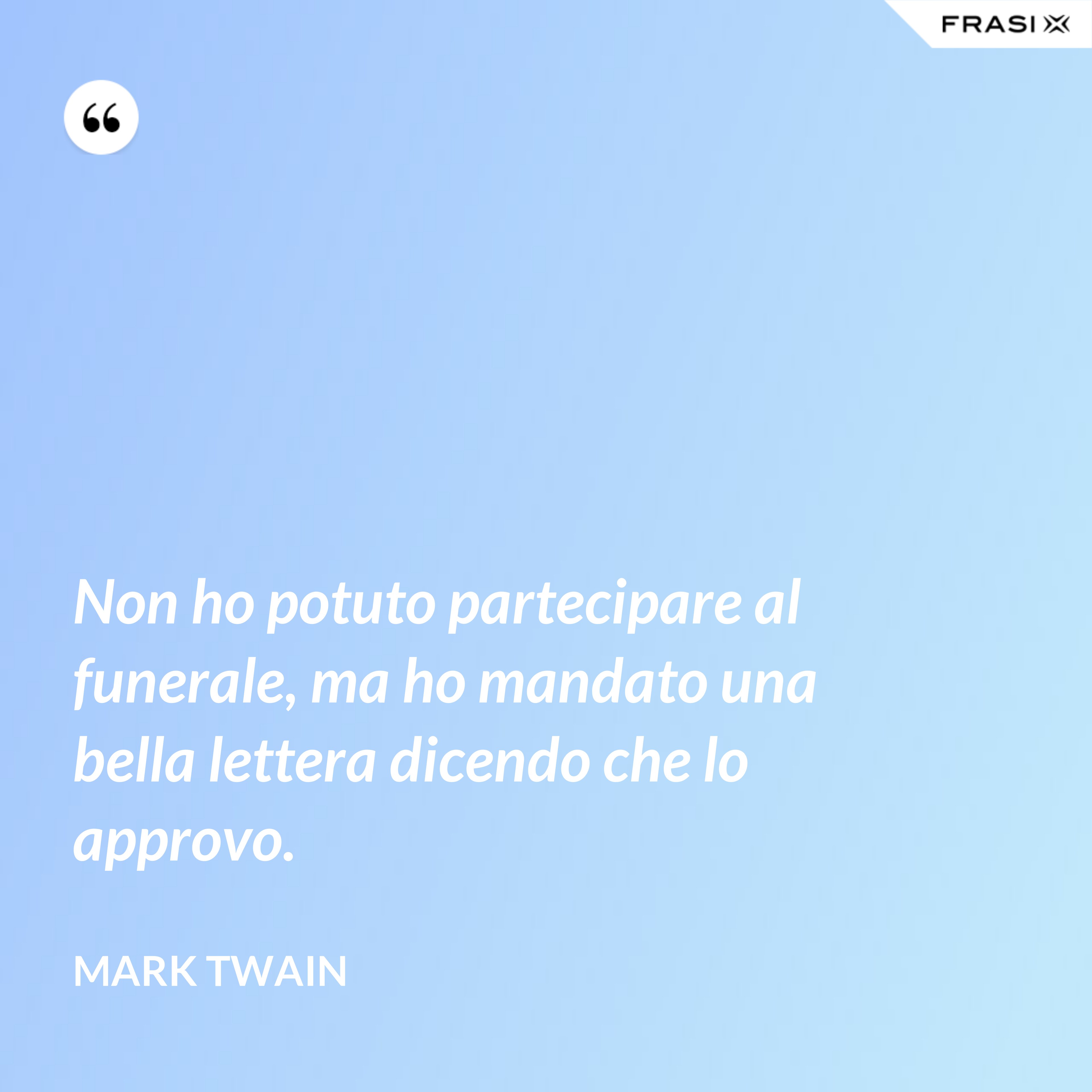 Non ho potuto partecipare al funerale, ma ho mandato una bella lettera dicendo che lo approvo. - Mark Twain