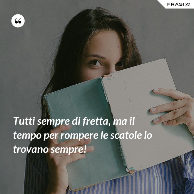 Tutti sempre di fretta, ma il tempo per rompere le scatole lo trovano sempre! - Anonimo