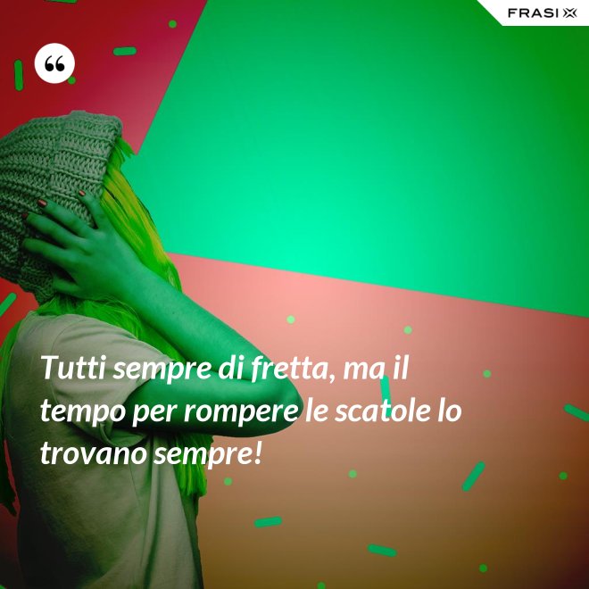 Tutti sempre di fretta, ma il tempo per rompere le scatole lo trovano sempre! - Anonimo