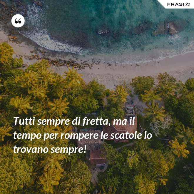 Tutti sempre di fretta, ma il tempo per rompere le scatole lo trovano sempre! - Anonimo