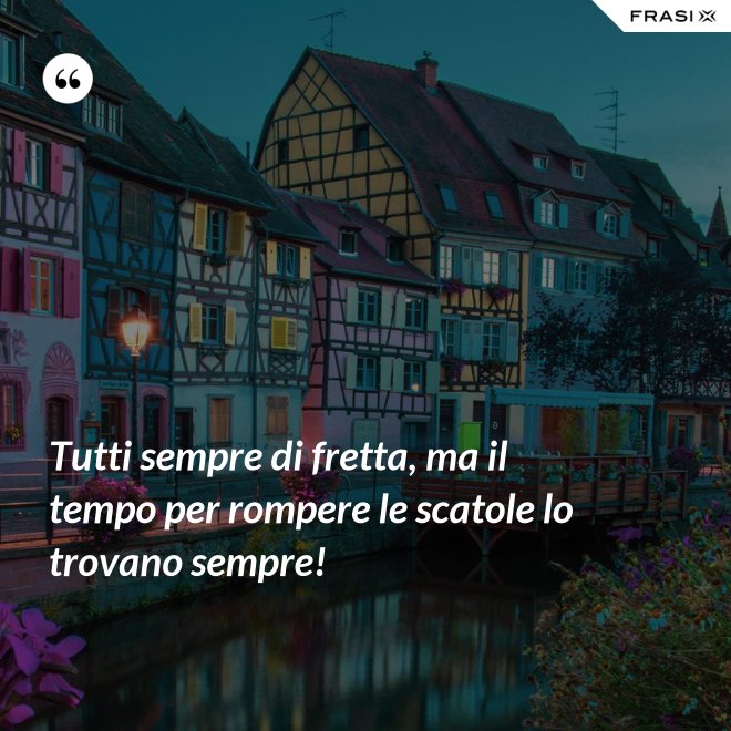 Tutti sempre di fretta, ma il tempo per rompere le scatole lo trovano sempre! - Anonimo