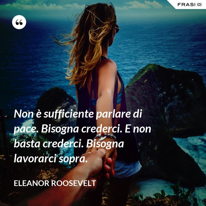 Non è sufficiente parlare di pace. Bisogna crederci. E non basta crederci. Bisogna lavorarci sopra. - Eleanor Roosevelt