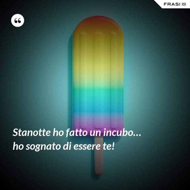 Stanotte ho fatto un incubo… ho sognato di essere te! - Anonimo
