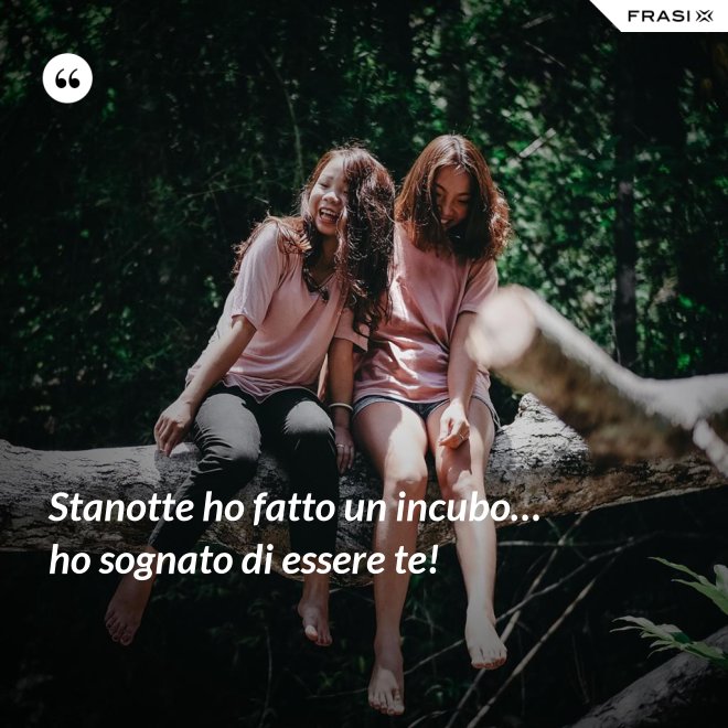 Stanotte ho fatto un incubo… ho sognato di essere te! - Anonimo