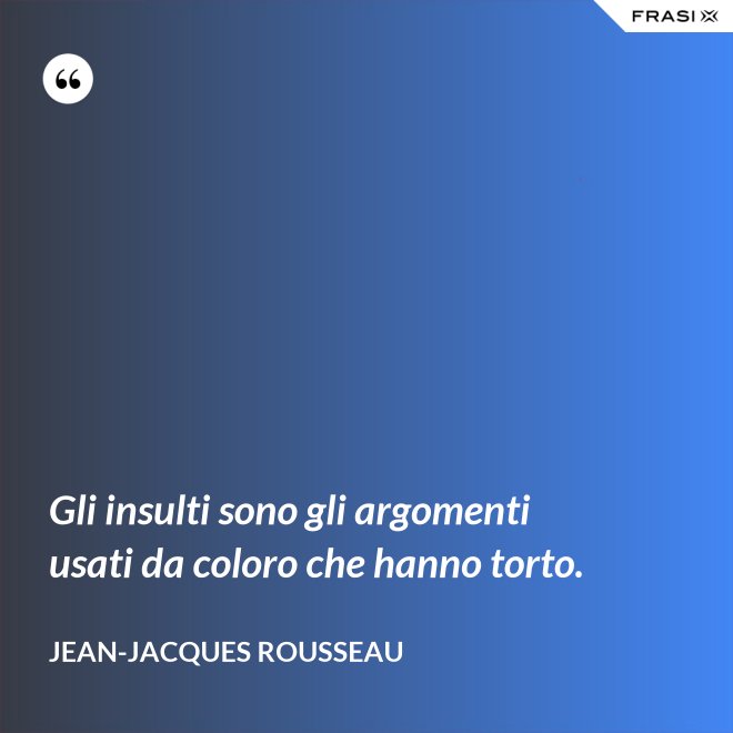 Gli insulti sono gli argomenti usati da coloro che hanno torto. - Jean-Jacques Rousseau