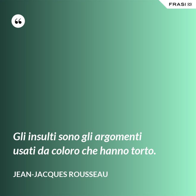 Gli insulti sono gli argomenti usati da coloro che hanno torto. - Jean-Jacques Rousseau