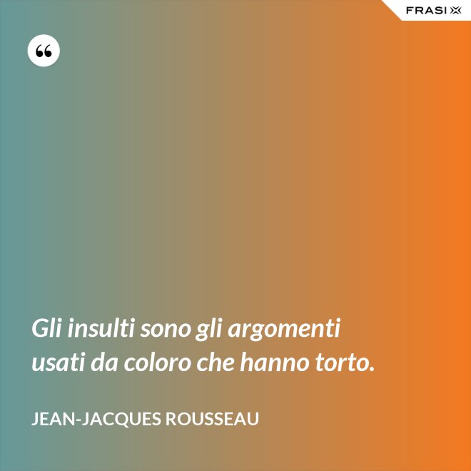 Gli insulti sono gli argomenti usati da coloro che hanno torto. - Jean-Jacques Rousseau
