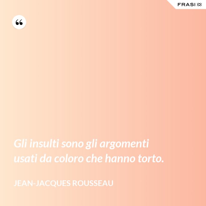 Gli insulti sono gli argomenti usati da coloro che hanno torto. - Jean-Jacques Rousseau