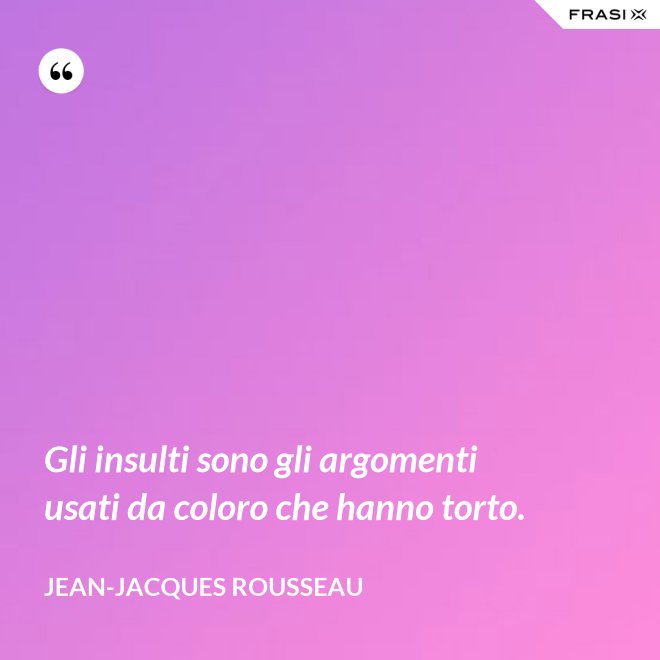 Gli insulti sono gli argomenti usati da coloro che hanno torto. - Jean-Jacques Rousseau
