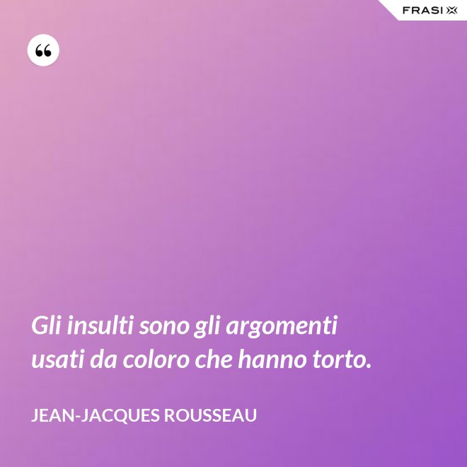Gli insulti sono gli argomenti usati da coloro che hanno torto. - Jean-Jacques Rousseau