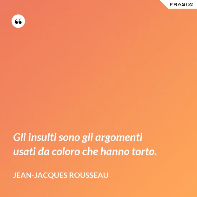 Gli insulti sono gli argomenti usati da coloro che hanno torto. - Jean-Jacques Rousseau