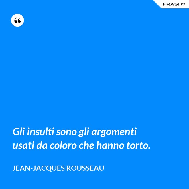 Gli insulti sono gli argomenti usati da coloro che hanno torto. - Jean-Jacques Rousseau