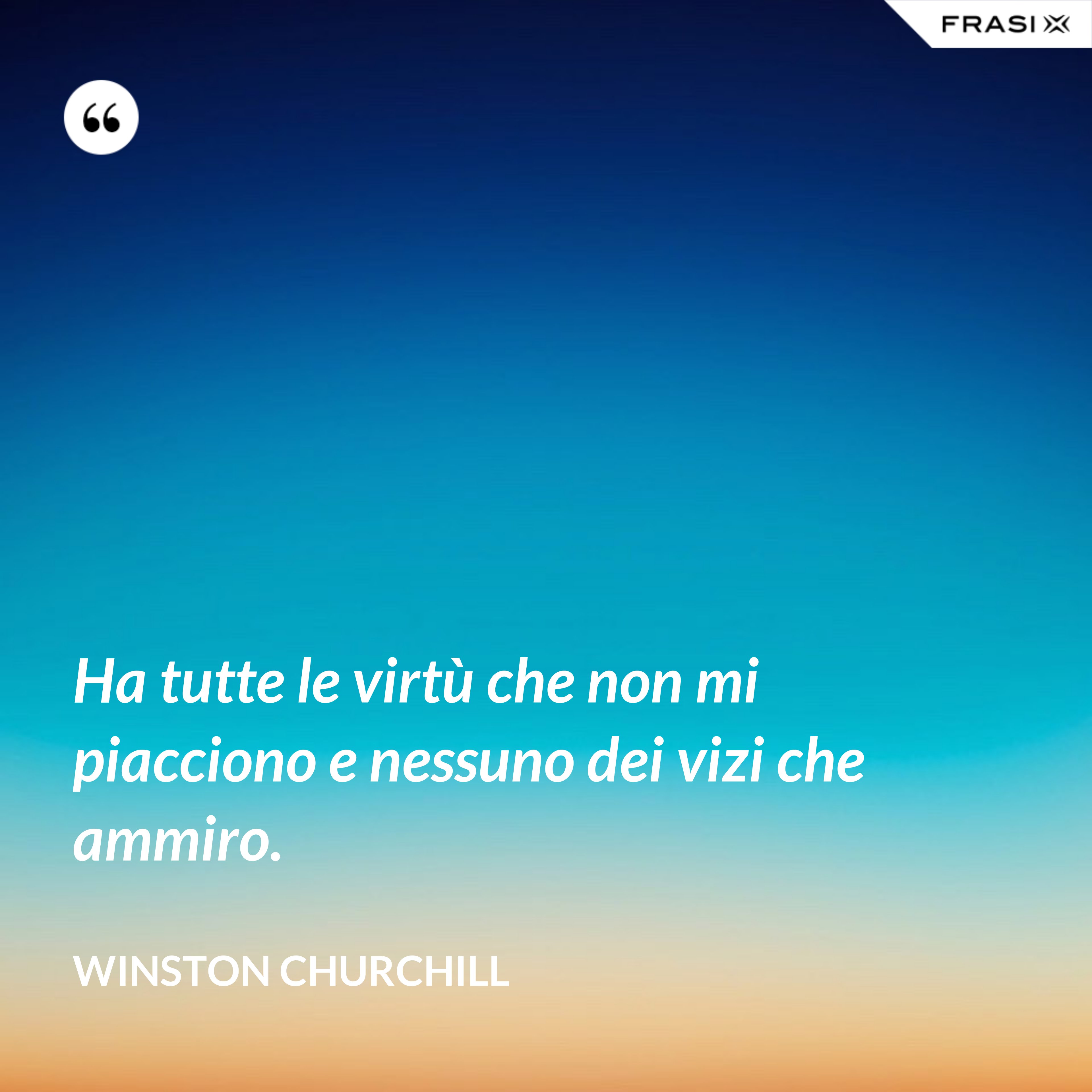 Ha tutte le virtù che non mi piacciono e nessuno dei vizi che ammiro. - Winston Churchill