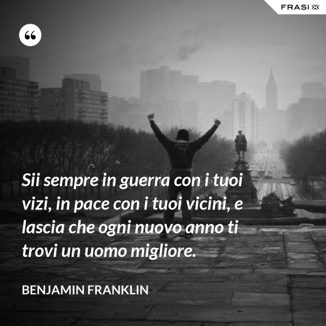 Sii sempre in guerra con i tuoi vizi, in pace con i tuoi vicini, e lascia che ogni nuovo anno ti trovi un uomo migliore. - Benjamin Franklin