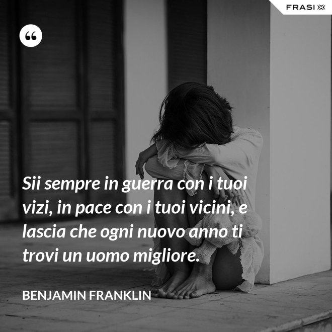 Sii sempre in guerra con i tuoi vizi, in pace con i tuoi vicini, e lascia che ogni nuovo anno ti trovi un uomo migliore. - Benjamin Franklin