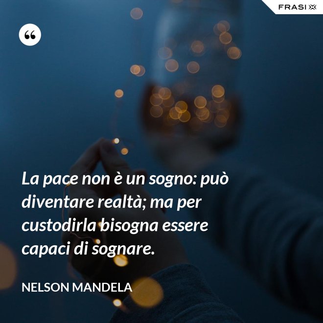 La pace non è un sogno: può diventare realtà; ma per custodirla bisogna essere capaci di sognare. - Nelson Mandela