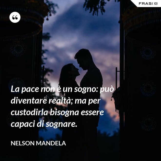 La pace non è un sogno: può diventare realtà; ma per custodirla bisogna essere capaci di sognare. - Nelson Mandela