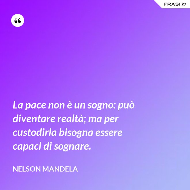 La pace non è un sogno: può diventare realtà; ma per custodirla bisogna essere capaci di sognare. - Nelson Mandela