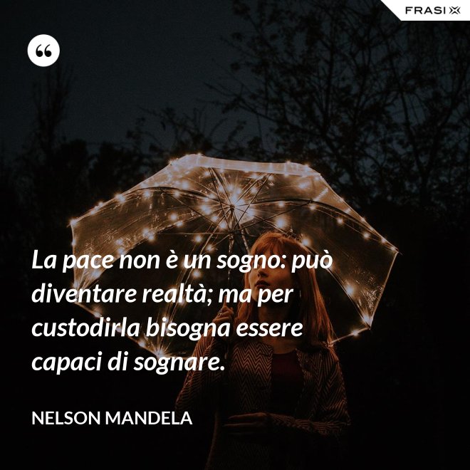 La pace non è un sogno: può diventare realtà; ma per custodirla bisogna essere capaci di sognare. - Nelson Mandela
