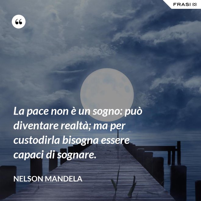 La pace non è un sogno: può diventare realtà; ma per custodirla bisogna essere capaci di sognare. - Nelson Mandela